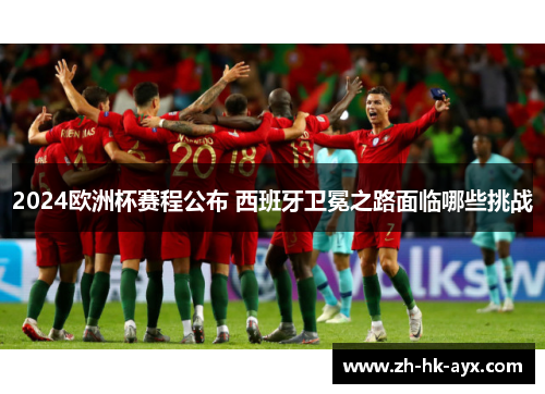 2024欧洲杯赛程公布 西班牙卫冕之路面临哪些挑战