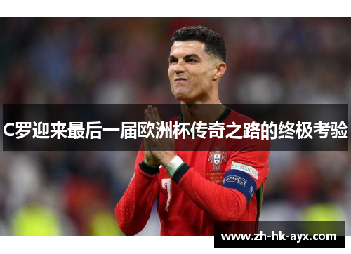 C罗迎来最后一届欧洲杯传奇之路的终极考验