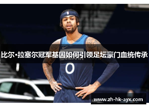 比尔·拉塞尔冠军基因如何引领足坛豪门血统传承