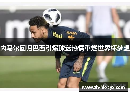 内马尔回归巴西引爆球迷热情重燃世界杯梦想