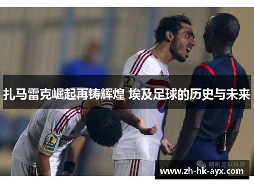 扎马雷克崛起再铸辉煌 埃及足球的历史与未来